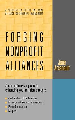 Forging Nonprofit Alliances: A Comprehensive Guide to Enhancing Your Mission Through Joint Ventures & Partnerships, Management Service Organizations, Parent Corporations, and Mergers Hardcover